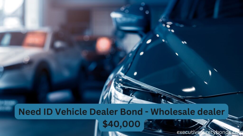 Need ID Vehicle Dealer Bond - Wholesale dealer $40,000